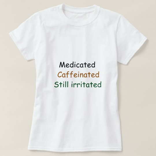Medicated Caffienated Still irritated T-Shirt