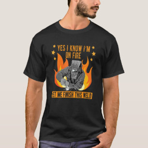Meme I know I am on fire let me finish this weld W T-Shirt