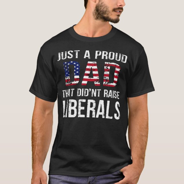 Men Just A Proud Dad That Didn t Raise Liberals Fa T-Shirt (Front)