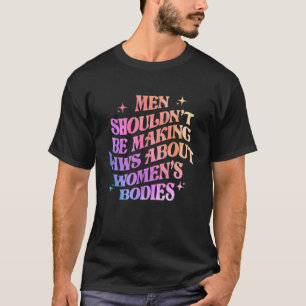 Men Shouldn't Be Making Laws About Bodies Feminist T-Shirt