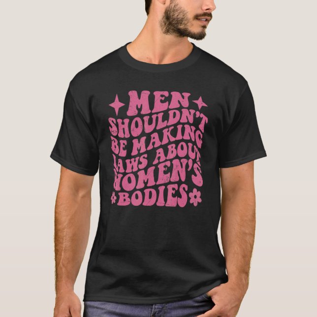 Men Shouldn't Be Making Laws About Bodies Feminist T-Shirt (Front)