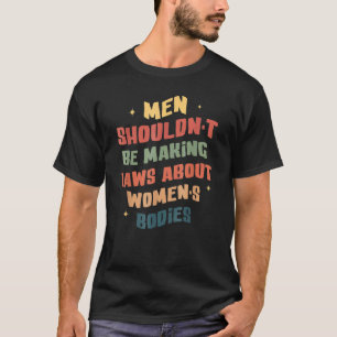 Men Shouldn't Be Making Laws About Bodies Feminist T-Shirt