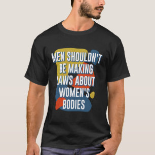 Men Shouldn'T Make Laws About Women'S Bodies Femin T-Shirt