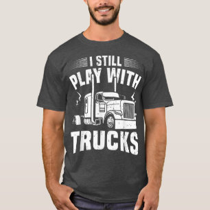 Mens Big Rig Truck Driver I Still Play With Trucks T-Shirt