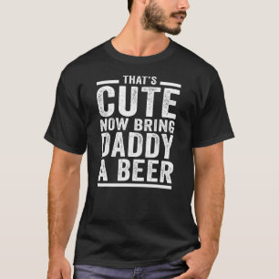 Mens Dad Thats Cute Now Bring Daddy A Beer Beer T-Shirt