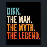 Mens Dirk The Man The Myth The Legend Poster<br><div class="desc">Mens Dirk The Man The Myth The Legend Gift. Perfect gift for your dad, mom, papa, men, women, friend and family members on Thanksgiving Day, Christmas Day, Mothers Day, Fathers Day, 4th of July, 1776 Independent day, Veterans Day, Halloween Day, Patrick's Day</div>