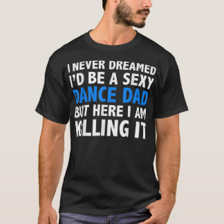 Mens Funny I Never Dreamed I'd be a Sexy Dance Dad T-Shirt