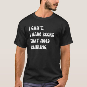 Mens I Can't I Have Beers That Need Drinking Beer T-Shirt