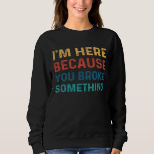 Mens I'm Here Because You Broke Something Funny Me Sweatshirt