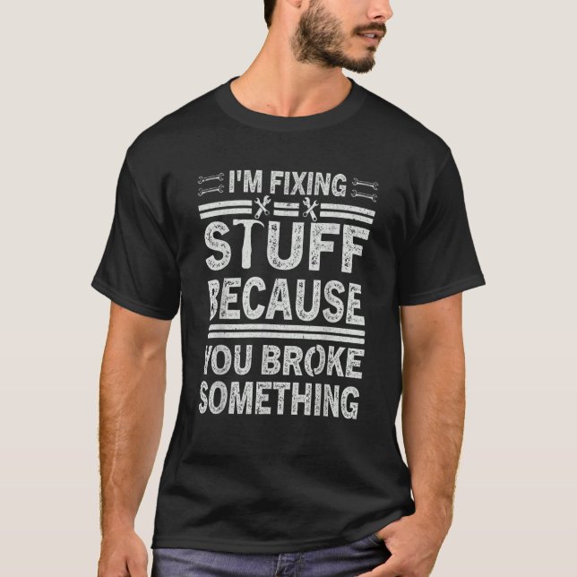 Mens  Mechanic I'm Fixing Stuff Because You Broke  T-Shirt (Front)