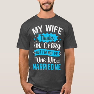 Mens My Wife Thinks Im Crazy Im Not The One Who Ma T-Shirt