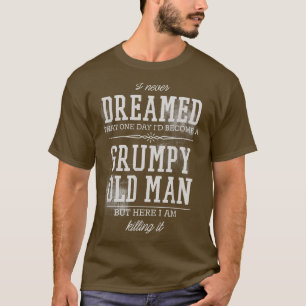 Mens Never Dreamed Id Become A Grumpy Old Man But T-Shirt