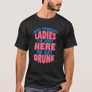 Mens Not Tonight Ladies I'm Just Here To Get Drunk T-Shirt