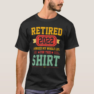 Mens Retired 2022 I Worked My Whole Life For This T-Shirt