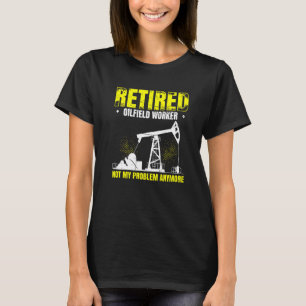 Mens Retired Oilfield Worker Not My Problem Anymor T-Shirt