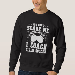 Mens Soccer Coach You Don't Scare Me I Coach Girls Sweatshirt