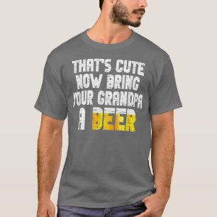 Mens Thats Cute Now Bring Your Grandpa A Beer  T-Shirt