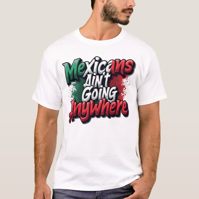 Mexicans Ain't Going Anywhere T-Shirt (Front)