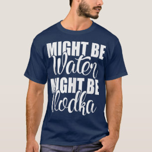 Might Be Water Might Be Vodka Funny Sarcastic Sayi T-Shirt