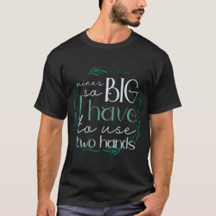 Mine's So Big I Have To Use Two Hands T-Shirt