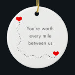 minimalist "you're worth every mile between us" ceramic ornament<br><div class="desc">Clear and simple design representing the romantic phrase "you're worth every mile between us" and two red hearts connected with a long dotted line. Perfect gift for someone in a long distance relationship. You may customize the product by changing the background or adding a photo.</div>
