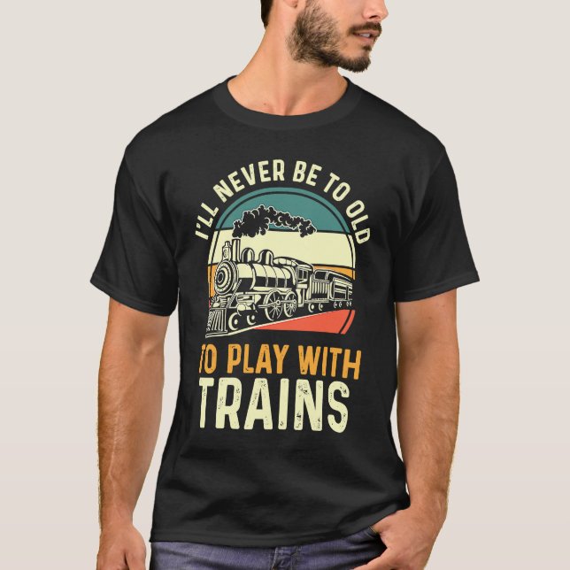 Model Train  I'll Never Be To Old To Play With Tra T-Shirt (Front)