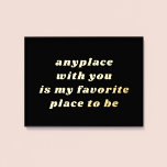Modern Typography Sweet Romantic Black   Gold Foil Prints<br><div class="desc">This modern foil art print features a black background with simple typography that reads "anyplace with you is my favourite place to be" in gold foil. The background colour is completely customizable and you can choose between gold or silver raised foil. The text is also editable. Makes a wonderful gift...</div>
