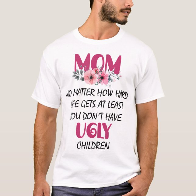 Mom At Least You Don't Have Ugly Children Mothers  T-Shirt (Front)