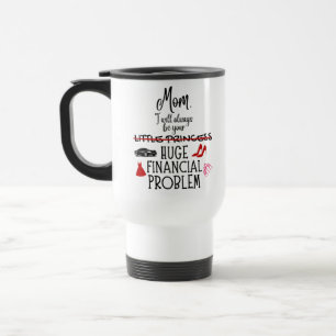 Mom, I Will Always Be Your Huge Financial Problem Travel Mug