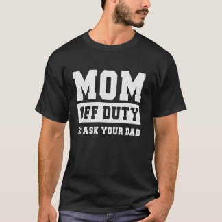 MOM OFF DUTY GO ASK YOUR DAD I Love Mom Mothers Da T-Shirt