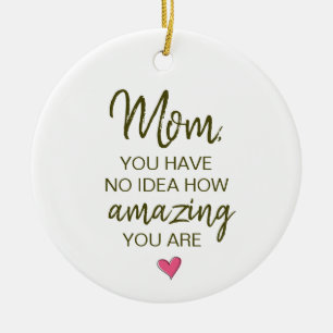 Mom You Have No Idea How Amazing You Are Ceramic Ornament