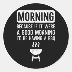 Morning Because If Good Bbq Byrbecue Grilling Men Classic Round Sticker