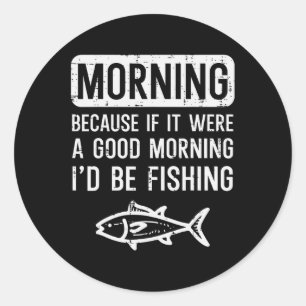 Morning Because If Good Id Be Fishing Funny Men Wo Classic Round Sticker