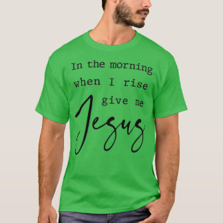 Morning When I Rise Give Me Jesus Christian Quote  T-Shirt