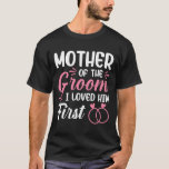 Mother Of The Groom I Loved Him First  T-Shirt<br><div class="desc">Mother Of The Groom I Loved Him First</div>