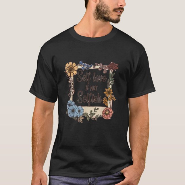 Motivation Saying Self Love is Not Selfish Flowers T-Shirt (Front)
