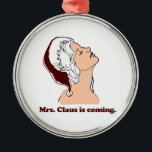 Mrs. Claus is coming Metal Ornament<br><div class="desc">Shirtuosity.com: Holiday Humour Tees and Holiday Gifts. Find the Funniest Holiday Gifts including tees, cards, ornaments, plates, coasters, hoodies, stickers, mugs, buttons, magnets, hats, bags and more from: http://www.Shirtuosity.com</div>