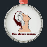 Mrs. Claus is coming Metal Ornament<br><div class="desc">Shirtuosity.com: Holiday Humour Tees and Holiday Gifts. Find the Funniest Holiday Gifts including tees,  cards,  ornaments,  plates,  coasters,  hoodies,  stickers,  mugs,  buttons,  magnets,  hats,  bags and more from: http://www.Shirtuosity.com</div>