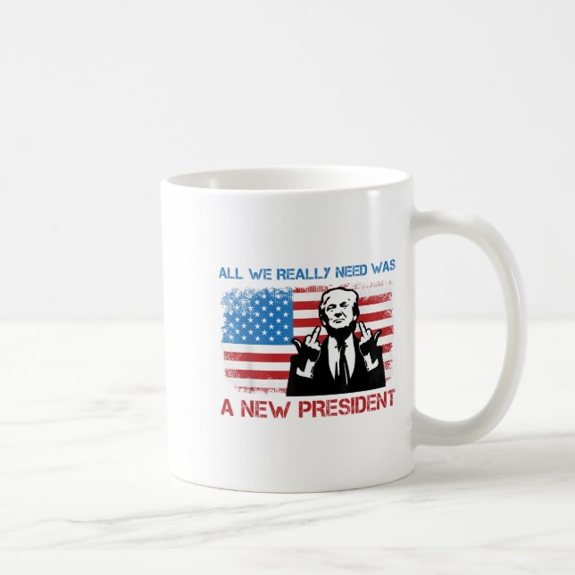 Mug All We Really Needed Was A New President - Funny T (Droite)