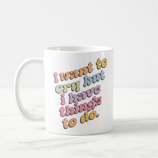 Mug I Want to Cry But I Have Things to Do Quote
