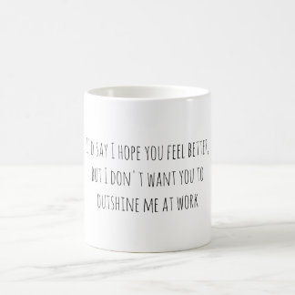 Mug I'd say I hope you feel better, but I don't want..