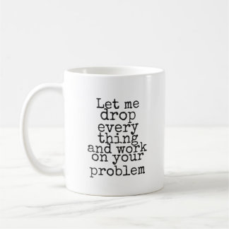 Mug Let me drop everything and work on your problem