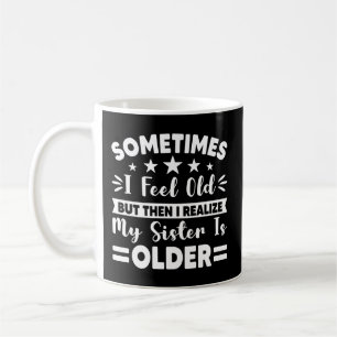 Mug Sometimes I Feel Old But Then I Realize My Sister