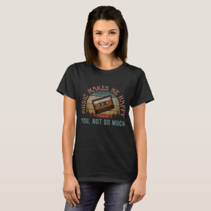 MUSIC MAKES ME HAPPY YOU NOT SO MUCH T-Shirt