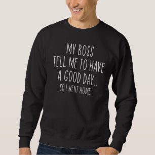 My Boss Told Me To Have A Good Day I Went Home Sweatshirt