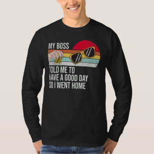 My Boss Told Me To Have A Good Day So I Went Home T-Shirt