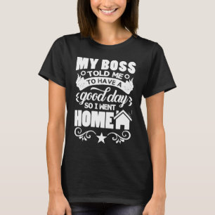 My Boss Told Me To Have A Good Day So I Went Home  T-Shirt