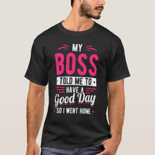 My Boss Told Me To Have A Good Day So I Went Home  T-Shirt