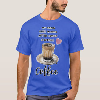 My Brain only works after having a special Coffee T-Shirt