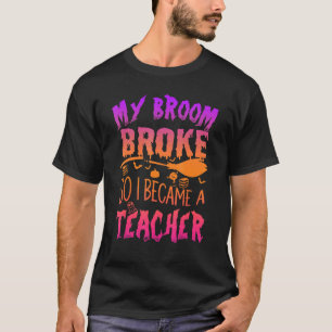 My Broom Broke So Now I Am Teacher Halloween Witch T-Shirt